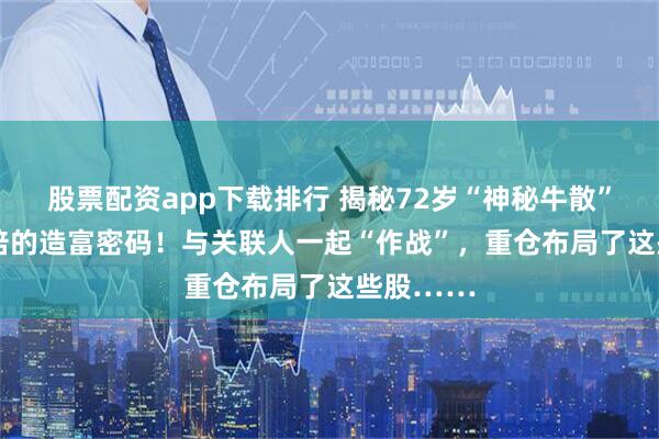 股票配资app下载排行 揭秘72岁“神秘牛散”12年44倍的造富密码！与关联人一起“作战”，重仓布局了这些股……