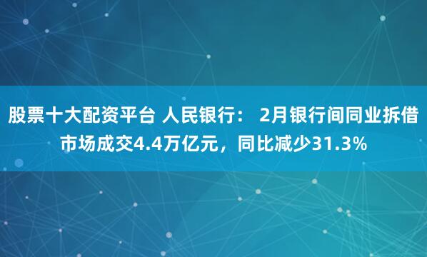 股票十大配资平台 人民银行： 2月银行间同业拆借市场成交4.4万亿元，同比减少31.3%