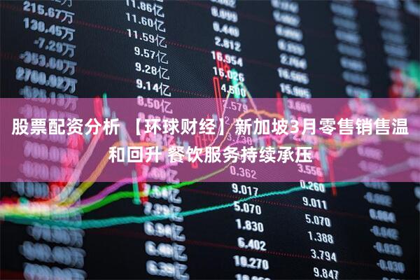 股票配资分析 【环球财经】新加坡3月零售销售温和回升 餐饮服务持续承压
