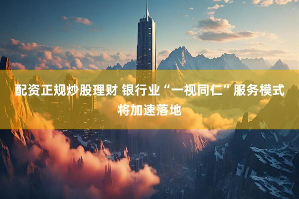 配资正规炒股理财 银行业“一视同仁”服务模式将加速落地
