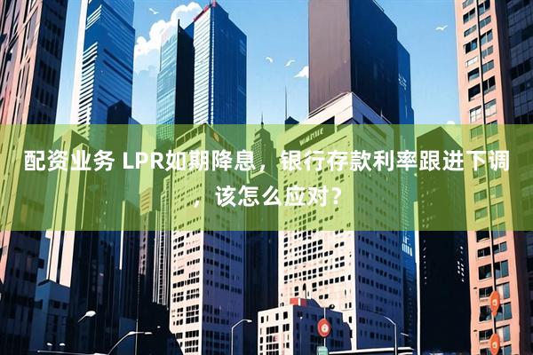 配资业务 LPR如期降息，银行存款利率跟进下调，该怎么应对？