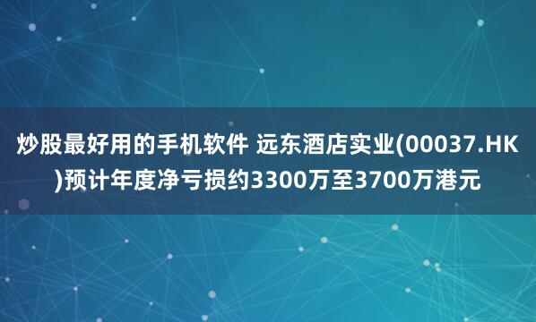炒股最好用的手机软件 远东酒店实业(00037.HK)预计年度净亏损约3300万至3700万港元
