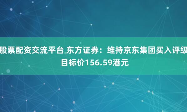 股票配资交流平台 东方证券：维持京东集团买入评级 目标价156.59港元