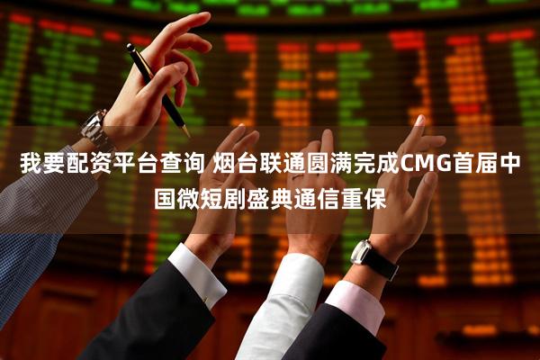 我要配资平台查询 烟台联通圆满完成CMG首届中国微短剧盛典通信重保