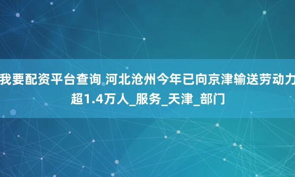 我要配资平台查询 河北沧州今年已向京津输送劳动力超1.4万人_服务_天津_部门