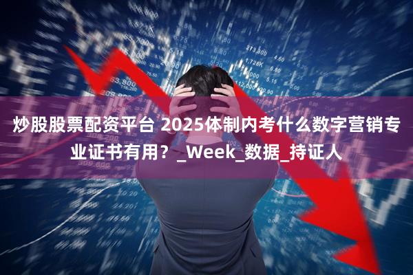 炒股股票配资平台 2025体制内考什么数字营销专业证书有用？_Week_数据_持证人