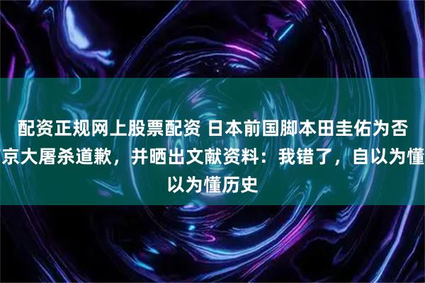 配资正规网上股票配资 日本前国脚本田圭佑为否认南京大屠杀道歉，并晒出文献资料：我错了，自以为懂历史
