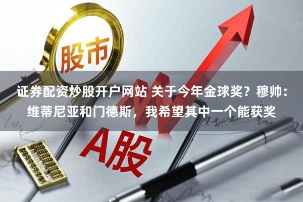证券配资炒股开户网站 关于今年金球奖？穆帅：维蒂尼亚和门德斯，我希望其中一个能获奖