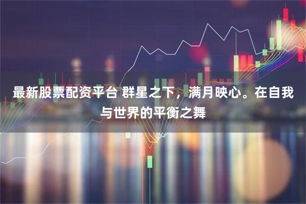 最新股票配资平台 群星之下，满月映心。在自我与世界的平衡之舞