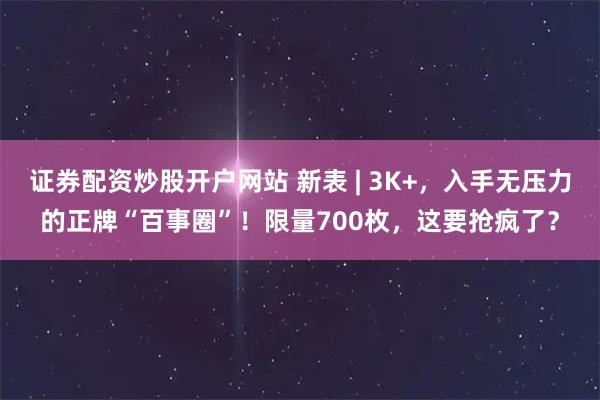 证券配资炒股开户网站 新表 | 3K+，入手无压力的正牌“百事圈”！限量700枚，这要抢疯了？