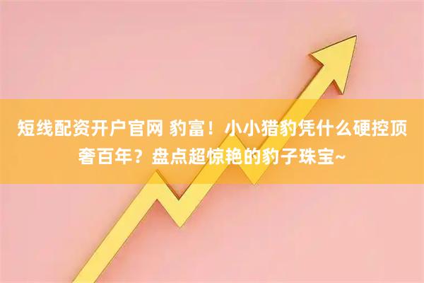 短线配资开户官网 豹富！小小猎豹凭什么硬控顶奢百年？盘点超惊艳的豹子珠宝~