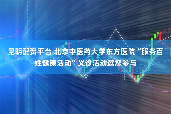 昆明配资平台 北京中医药大学东方医院“服务百姓健康活动”义诊活动邀您参与