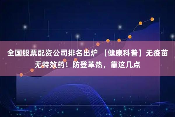 全国股票配资公司排名出炉 【健康科普】无疫苗无特效药！防登革热，靠这几点