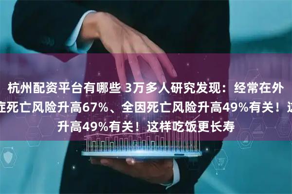 杭州配资平台有哪些 3万多人研究发现：经常在外面吃饭，与癌症死亡风险升高67%、全因死亡风险升高49%有关！这样吃饭更长寿