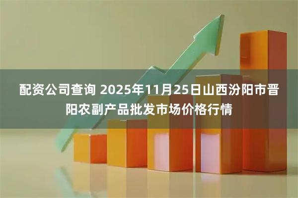 配资公司查询 2025年11月25日山西汾阳市晋阳农副产品批发市场价格行情