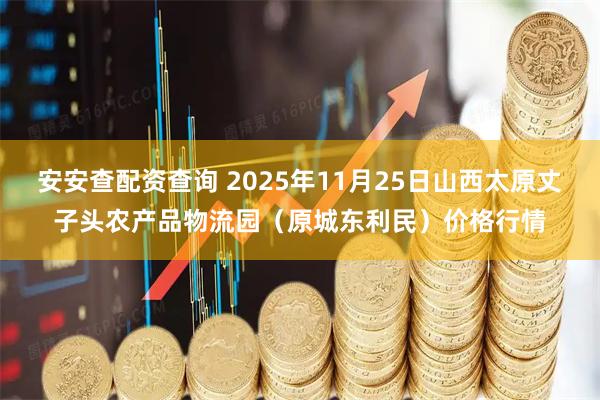 安安查配资查询 2025年11月25日山西太原丈子头农产品物流园（原城东利民）价格行情