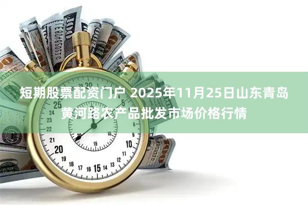 短期股票配资门户 2025年11月25日山东青岛黄河路农产品批发市场价格行情