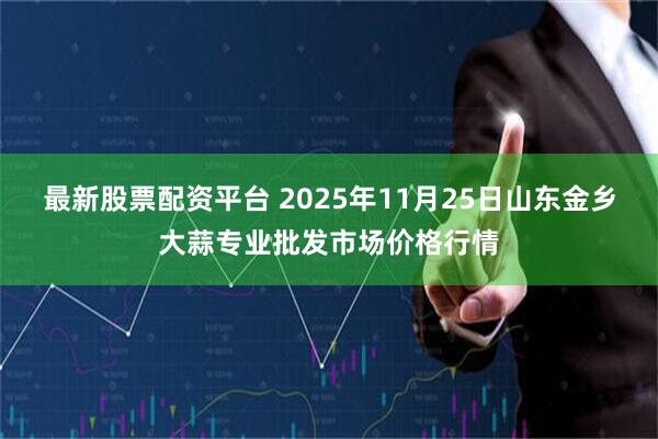最新股票配资平台 2025年11月25日山东金乡大蒜专业批发市场价格行情