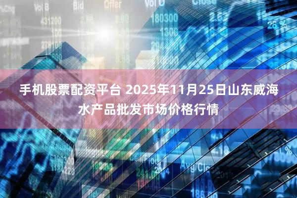 手机股票配资平台 2025年11月25日山东威海水产品批发市场价格行情