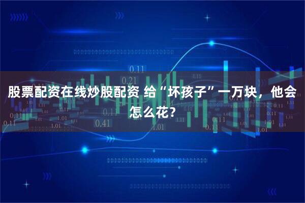 股票配资在线炒股配资 给“坏孩子”一万块，他会怎么花？